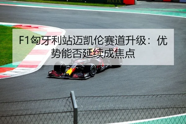F1匈牙利站迈凯伦赛道升级：优势能否延续成焦点