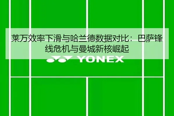 莱万效率下滑与哈兰德数据对比：巴萨锋线危机与曼城新核崛起