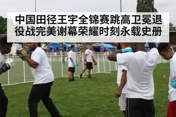 中国田径王宇全锦赛跳高卫冕退役战完美谢幕荣耀时刻永载史册