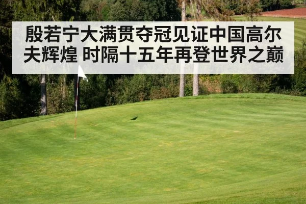 殷若宁大满贯夺冠见证中国高尔夫辉煌 时隔十五年再登世界之巅