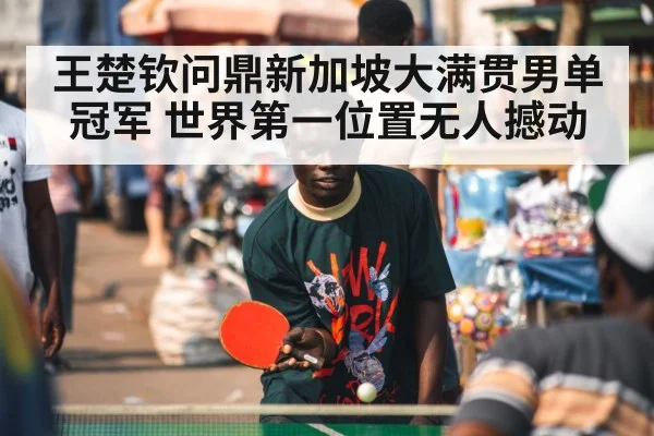 王楚钦问鼎新加坡大满贯男单冠军 世界第一位置无人撼动